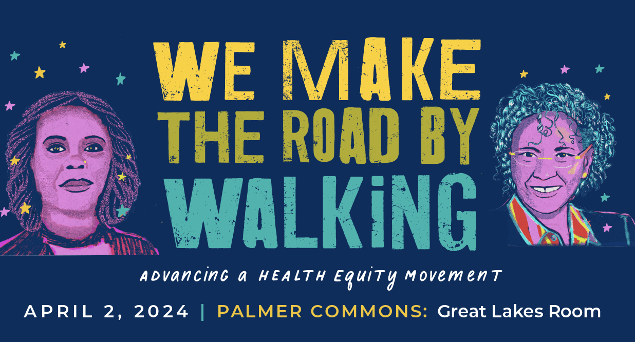 We make the road by walking: advancing a health equity movement April 2, 2024 Palmer Commons: Great Lakes Room